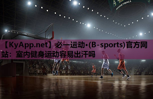 必一运动·(B-sports)官方网站：室内健身运动容易出汗吗