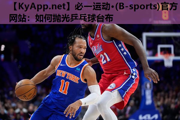 必一运动·(B-sports)官方网站：如何抛光乒乓球台布